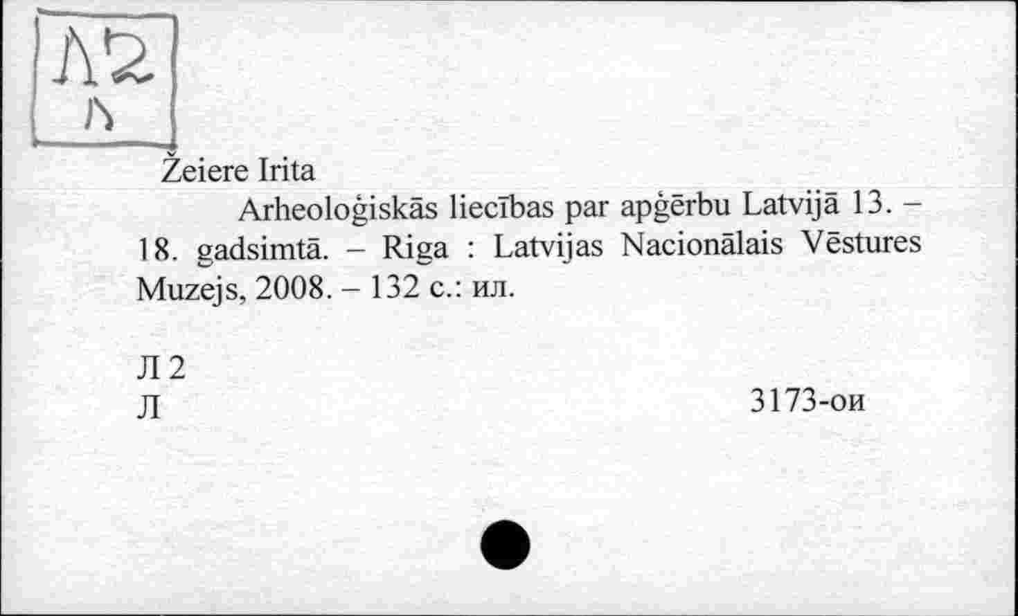 ﻿Zeiere Irita
Arheologiskäs liecîbas par apgërbu Latvijâ 13. -18. gadsimtä. - Riga : Latvijas Nacionälais Vestures Muzejs, 2008. - 132 с.: ил.
Л 2
Л
3173-ои